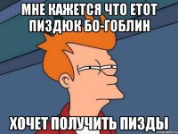 мне кажется что етот пиздюк Бо-гоблин хочет получить пизды