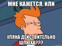 МНЕ КАЖЕТСЯ, ИЛИ УЛЯНА ДЕЙСТВИТЕЛЬНО ШЛЮХА???