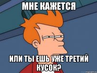 МНЕ КАЖЕТСЯ или ты ешь уже третий кусок?