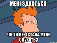 Мені здається, чи ти перестала мене слухать?