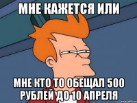 Мне кажется или Мне кто то обещал 500 рублей до 10 апреля