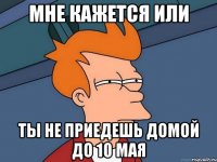 Мне кажется или Ты не приедешь домой до 10 мая
