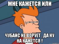 Мне кажется или Чубайс не ворует , да ну на кажется !
