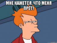 Мне кажется, что меня прёт! 
