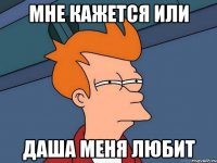 Мне кажется или Даша меня любит