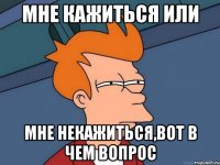 Мне кажиться или мне некажиться,вот в чем вопрос