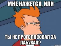 мне кажется, или ты не проголосовал за лабукап?