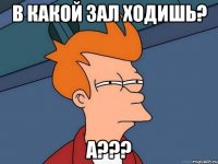 в какой зал ходишь? А???