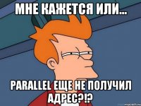 мне кажется или... parallel еще не получил адрес?!?