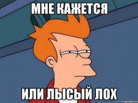 МНЕ КАЖЕТСЯ ИЛИ ЛЫСЫЙ ЛОХ