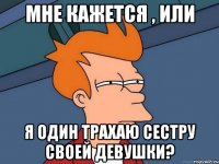 мне кажется , или я один трахаю сестру своей девушки?