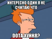 Интересно один я не считаю что Dota хуйня?