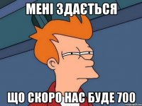 МЕНІ ЗДАЄТЬСЯ Що скоро нас буде 700