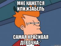 Мне кажется или,Изабель Самая красивая девочка:*