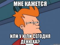 мне кажется или у юли сегодня денюха?