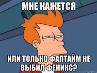 Мне кажется или только фаптайм не выбил феникс?