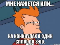 МНЕ КАЖЕТСЯ ИЛИ.... На коникулах Я один сплю до 8:00.