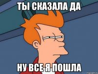 Ты сказала да Ну все я пошла