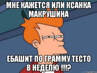 Мне кажется или Ксанка Макрушина ебашит по грамму тесто в неделю !!!?
