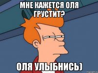 Мне кажется Оля грустит? Оля улыбнись)