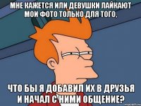 мне кажется или девушки лайкают мои фото только для того, что бы я добавил их в друзья и начал с ними общение?