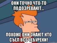 Они точно что-то подозревают... Похоже они знают кто съел все чебуреки!