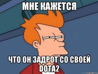 мне кажется что он задрот со своей dota2