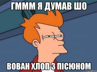гммм я думав шо вован хлоп з пicюном