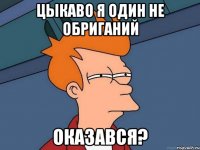 цыкаво я один не обриганий оказався?