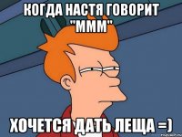 когда настя говорит "ммм" хочется дать леща =)