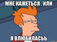 мне кажеться , или я влюбиласьь