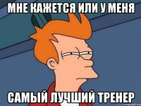мне кажется или у меня самый лучший тренер