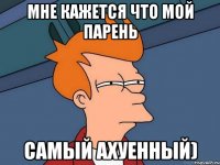 Мне кажется что мой парень Самый Ахуенный)