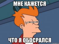 мне кажется что я обосрался