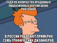 Судя по количеству проданных лицензионных версий аdobе Photoshop в России работают примерно семь графических дизайнеров.