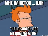 Мне кажется ... или "накрылось все медным тазом"