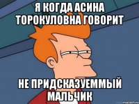 я когда Асина торокуловна говорит Не придсказуеммый мальчик