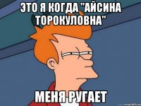 это я когда "Айсина Торокуловна" меня ругает