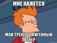 Мне кажется Мой тренер офигенный тренер