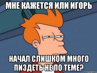 мне кажется или Игорь начал слишком много пиздеть не по теме?