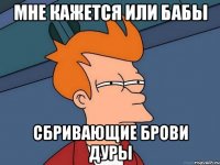 Мне кажется или бабы Сбривающие брови дуры