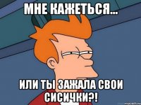 мне кажеться... Или ты зажала свои сисички?!