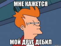 Мне кажется мой друг дебил