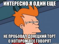 интересно я один еще не пробовал донецкий торт о котором все говорят