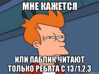 МНЕ КАЖЕТСЯ ИЛИ ПАБЛИК ЧИТАЮТ ТОЛЬКО РЕБЯТА С 13/1,2,3