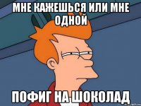Мне кажешься или мне одной Пофиг на шоколад