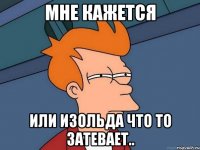 мне кажется или Изольда что то затевает..