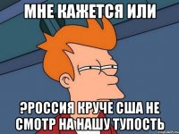 мне кажется или ?Россия круче США не смотр на нашу тупость