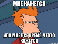 Мне кажется или мне все время чтото кажется
