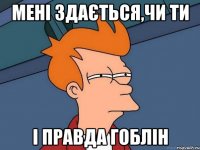 мені здається,чи ти і правда гоблін